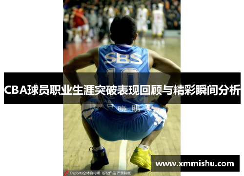 CBA球员职业生涯突破表现回顾与精彩瞬间分析